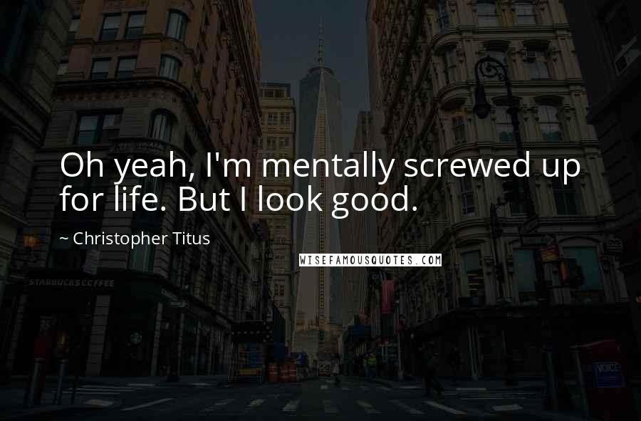 Christopher Titus quotes: Oh yeah, I'm mentally screwed up for life. But I look good.