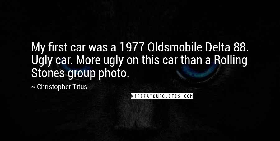 Christopher Titus quotes: My first car was a 1977 Oldsmobile Delta 88. Ugly car. More ugly on this car than a Rolling Stones group photo.