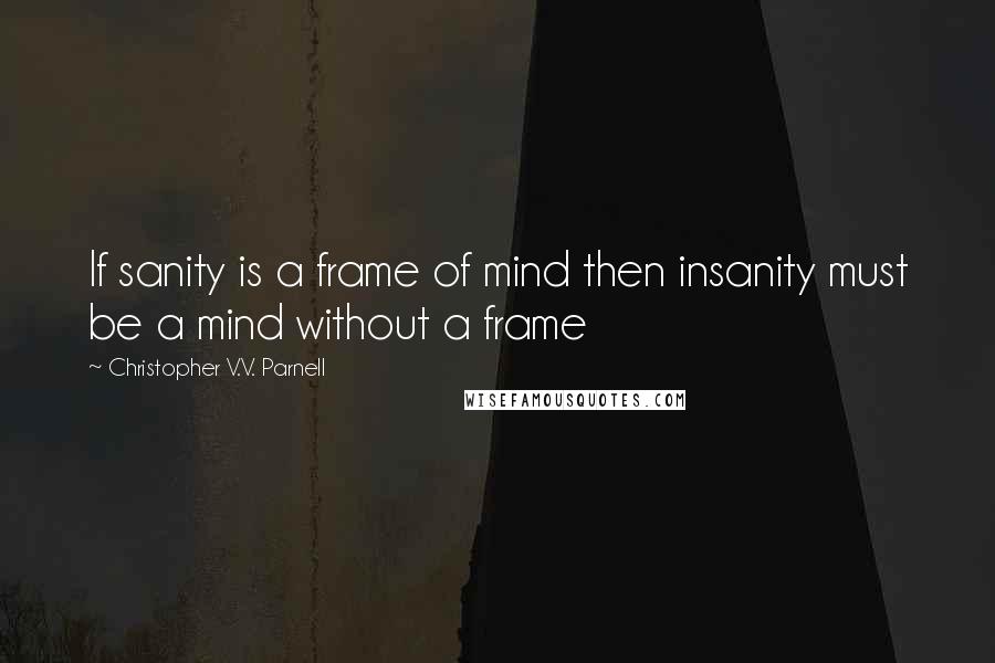 Christopher V.V. Parnell quotes: If sanity is a frame of mind then insanity must be a mind without a frame