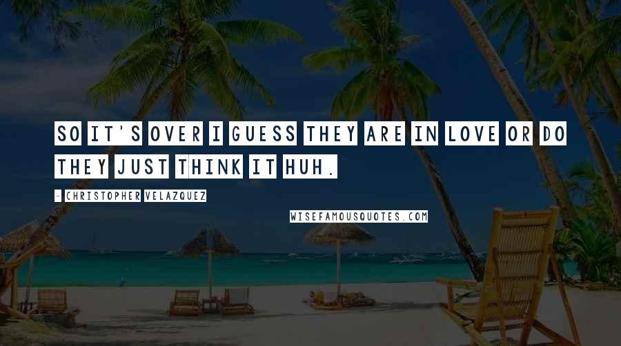 Christopher Velazquez quotes: So it's over I guess they are in love or do they just think it huh.