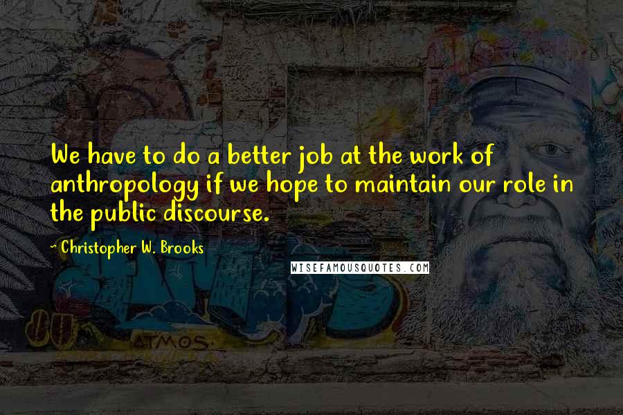 Christopher W. Brooks quotes: We have to do a better job at the work of anthropology if we hope to maintain our role in the public discourse.