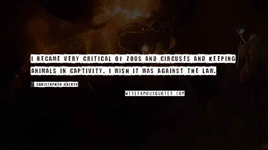 Christopher Walken quotes: I became very critical of zoos and circuses and keeping animals in captivity. I wish it was against the law. Christopher Walken quotes: I became very critical of zoos and circuses and keeping animals in captivity. I wish it was against the law.