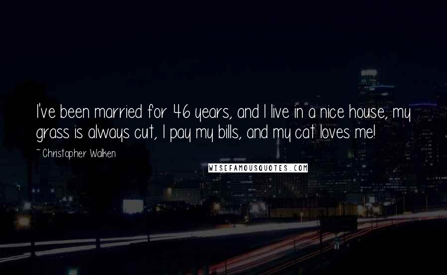 Christopher Walken quotes: I've been married for 46 years, and I live in a nice house, my grass is always cut, I pay my bills, and my cat loves me! Christopher Walken quotes: I've been married for 46 years, and I live in a nice house, my grass is always cut, I pay my bills, and my cat loves me!