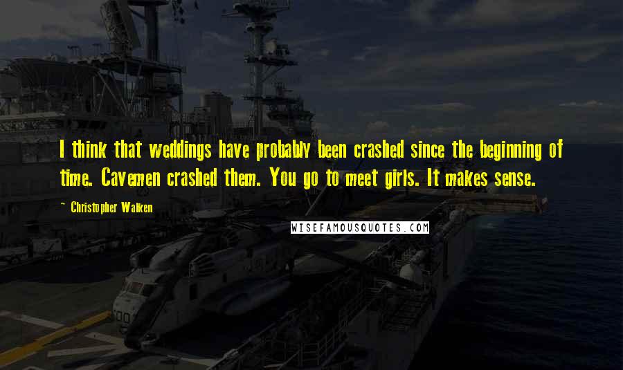 Christopher Walken quotes: I think that weddings have probably been crashed since the beginning of time. Cavemen crashed them. You go to meet girls. It makes sense. Christopher Walken quotes: I think that weddings have probably been crashed since the beginning of time. Cavemen crashed them. You go to meet girls. It makes sense.