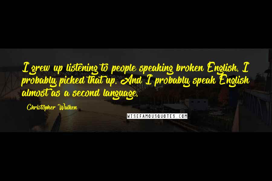 Christopher Walken quotes: I grew up listening to people speaking broken English. I probably picked that up. And I probably speak English almost as a second language. Christopher Walken quotes: I grew up listening to people speaking broken English. I probably picked that up. And I probably speak English almost as a second language.