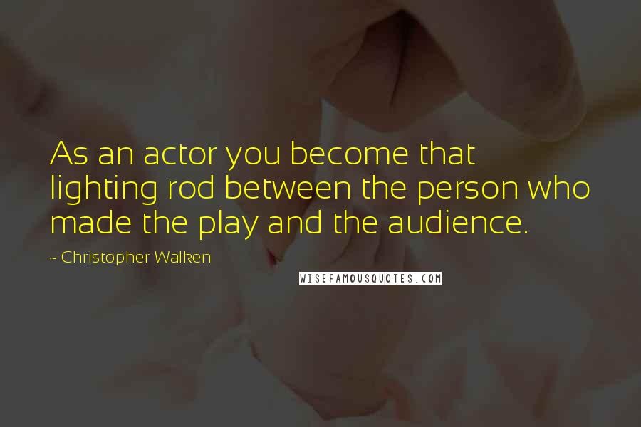 Christopher Walken quotes: As an actor you become that lighting rod between the person who made the play and the audience.