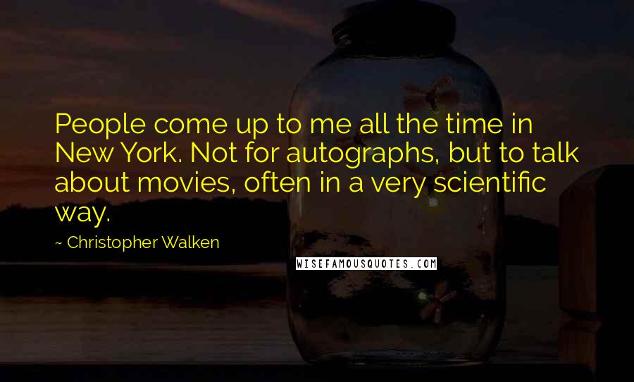 Christopher Walken quotes: People come up to me all the time in New York. Not for autographs, but to talk about movies, often in a very scientific way. Christopher Walken quotes: People come up to me all the time in New York. Not for autographs, but to talk about movies, often in a very scientific way.