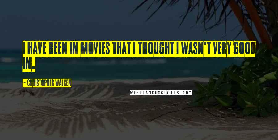 Christopher Walken quotes: I have been in movies that I thought I wasn't very good in.