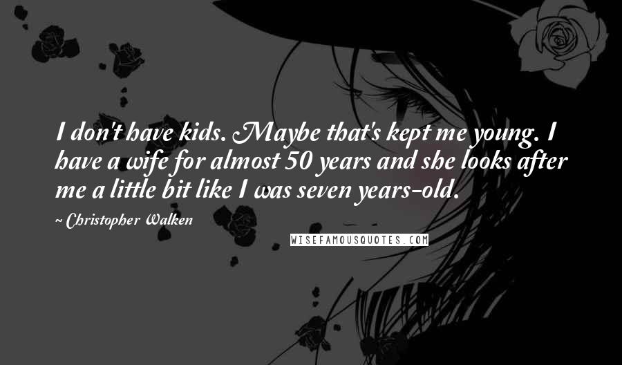 Christopher Walken quotes: I don't have kids. Maybe that's kept me young. I have a wife for almost 50 years and she looks after me a little bit like I was seven years-old. Christopher Walken quotes: I don't have kids. Maybe that's kept me young. I have a wife for almost 50 years and she looks after me a little bit like I was seven years-old.