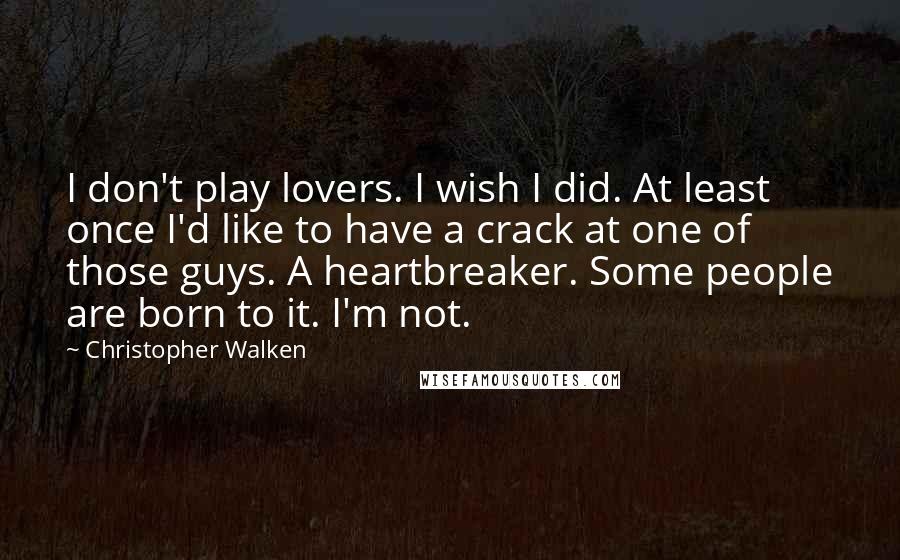 Christopher Walken quotes: I don't play lovers. I wish I did. At least once I'd like to have a crack at one of those guys. A heartbreaker. Some people are born to it.