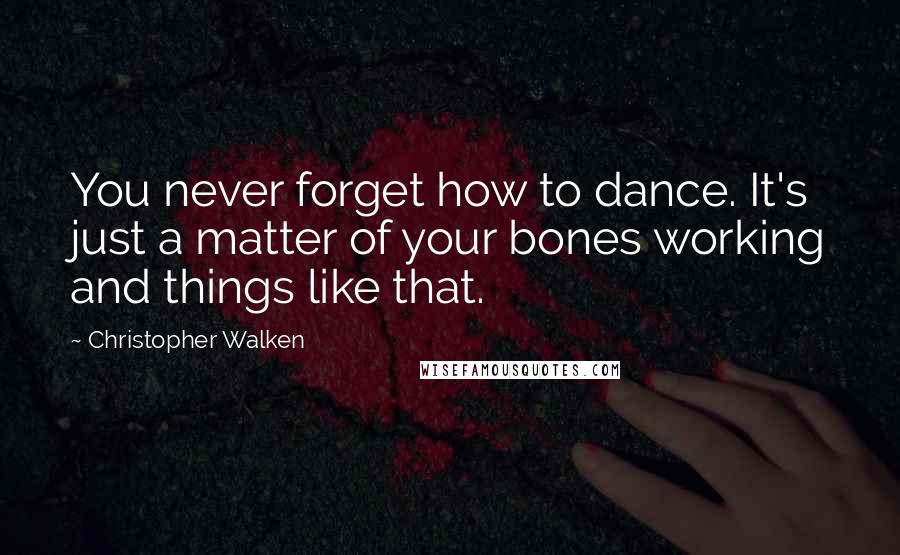 Christopher Walken quotes: You never forget how to dance. It's just a matter of your bones working and things like that.