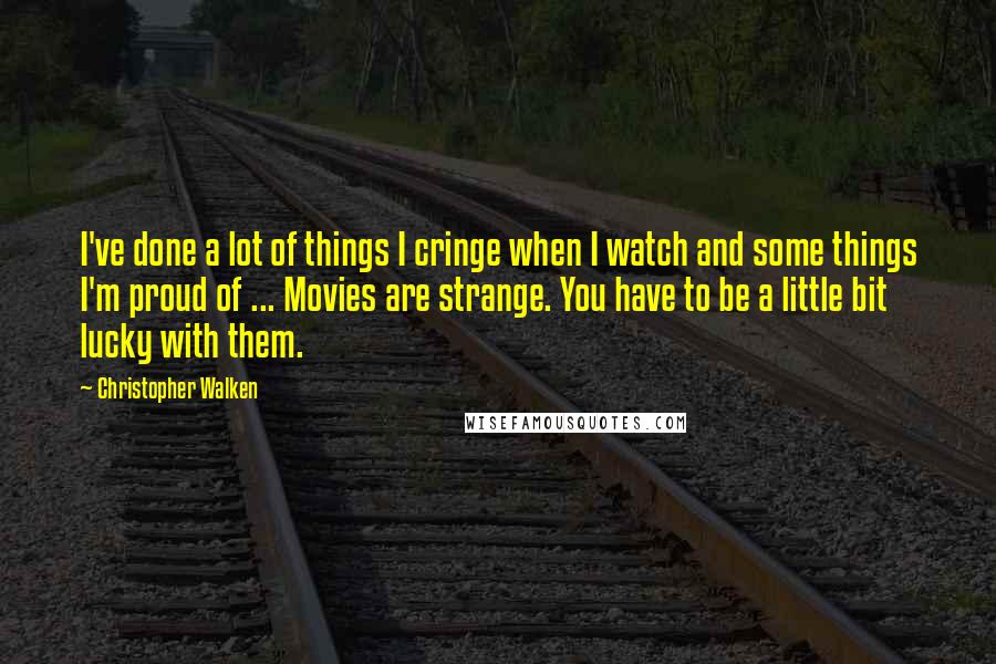 Christopher Walken quotes: I've done a lot of things I cringe when I watch and some things I'm proud of ... Movies are strange. You have to be a little bit lucky with
