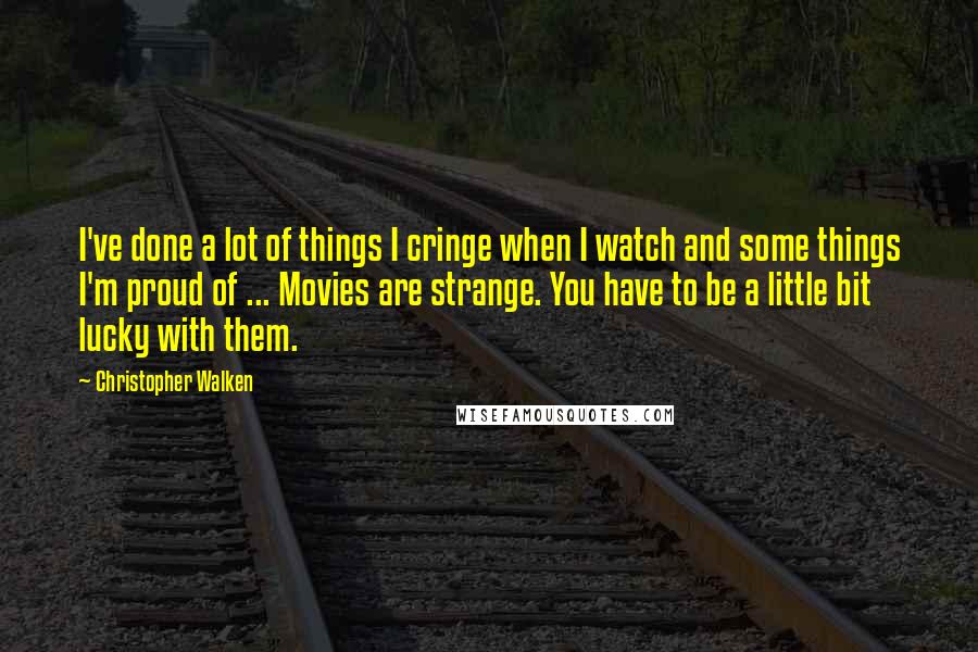 Christopher Walken quotes: I've done a lot of things I cringe when I watch and some things I'm proud of ... Movies are strange. You have to be a little bit lucky with Christopher Walken quotes: I've done a lot of things I cringe when I watch and some things I'm proud of ... Movies are strange. You have to be a little bit lucky with
