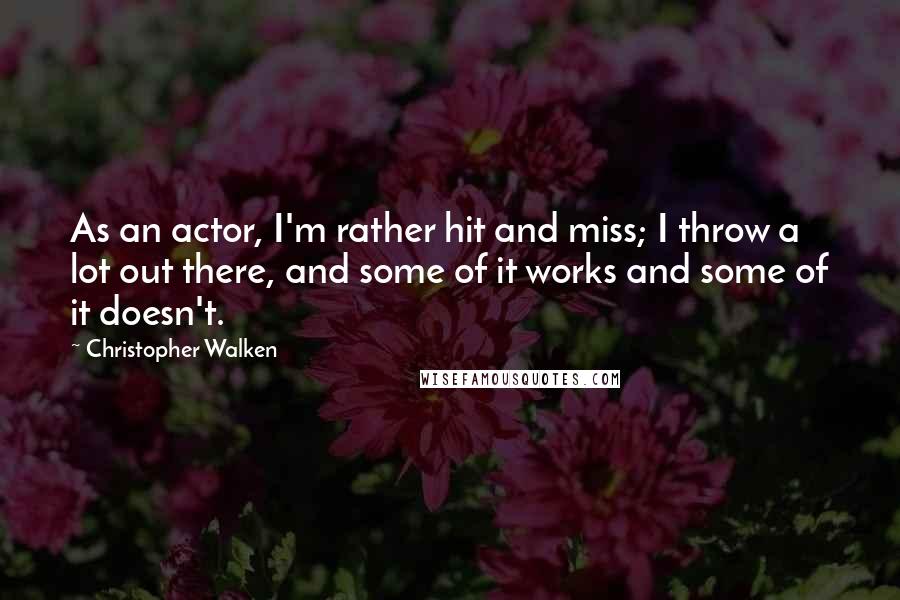 Christopher Walken quotes: As an actor, I'm rather hit and miss; I throw a lot out there, and some of it works and some of it doesn't.