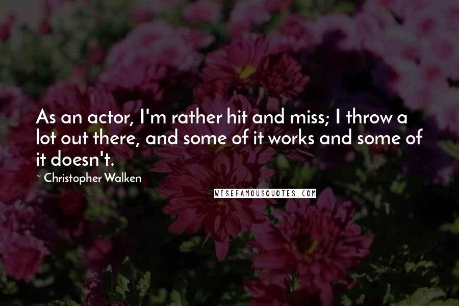 Christopher Walken quotes: As an actor, I'm rather hit and miss; I throw a lot out there, and some of it works and some of it doesn't. Christopher Walken quotes: As an actor, I'm rather hit and miss; I throw a lot out there, and some of it works and some of it doesn't.