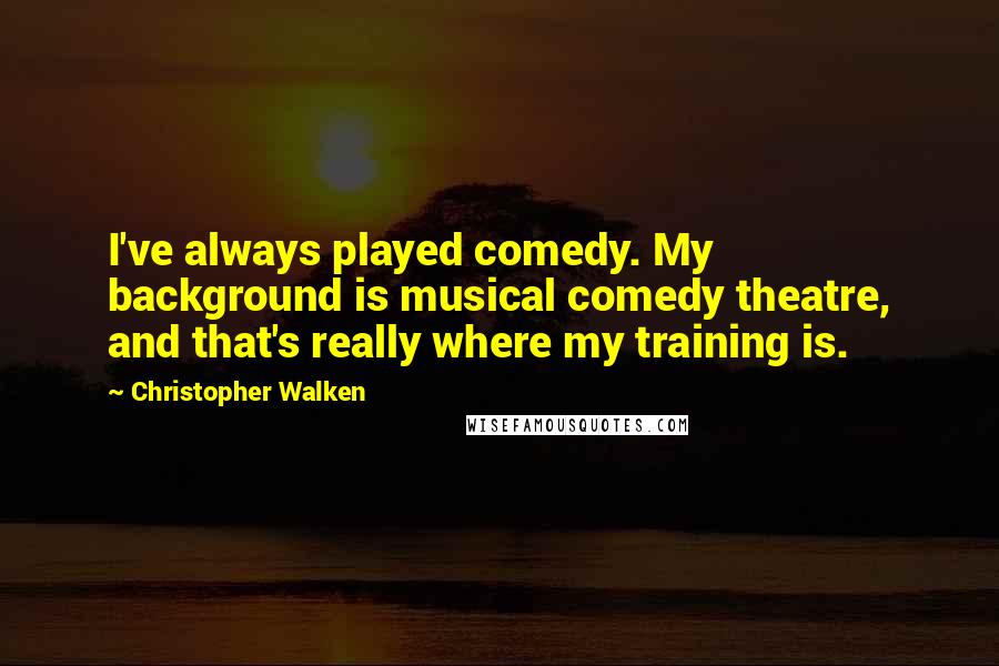 Christopher Walken quotes: I've always played comedy. My background is musical comedy theatre, and that's really where my training is. Christopher Walken quotes: I've always played comedy. My background is musical comedy theatre, and that's really where my training is.