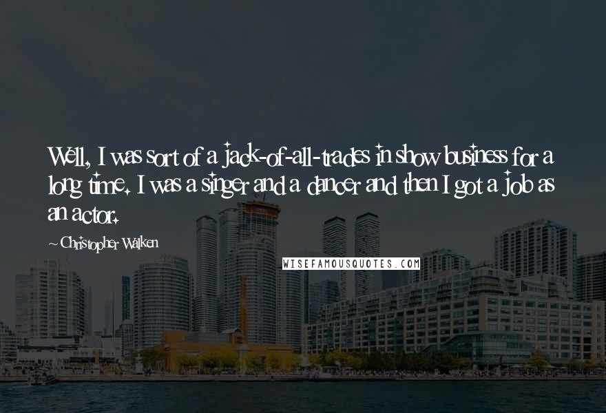 Christopher Walken quotes: Well, I was sort of a jack-of-all-trades in show business for a long time. I was a singer and a dancer and then I got a job as an actor. Christopher Walken quotes: Well, I was sort of a jack-of-all-trades in show business for a long time. I was a singer and a dancer and then I got a job as an actor.