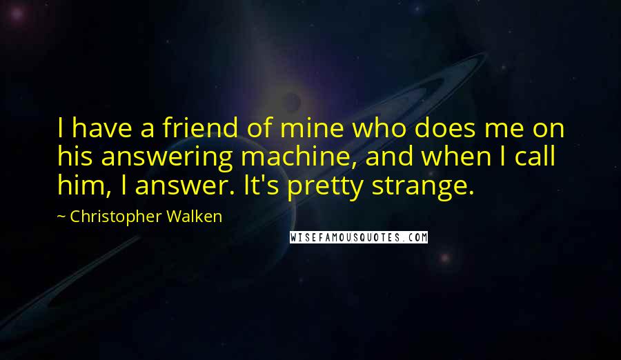 Christopher Walken quotes: I have a friend of mine who does me on his answering machine, and when I call him, I answer. It's pretty strange. Christopher Walken quotes: I have a friend of mine who does me on his answering machine, and when I call him, I answer. It's pretty strange.
