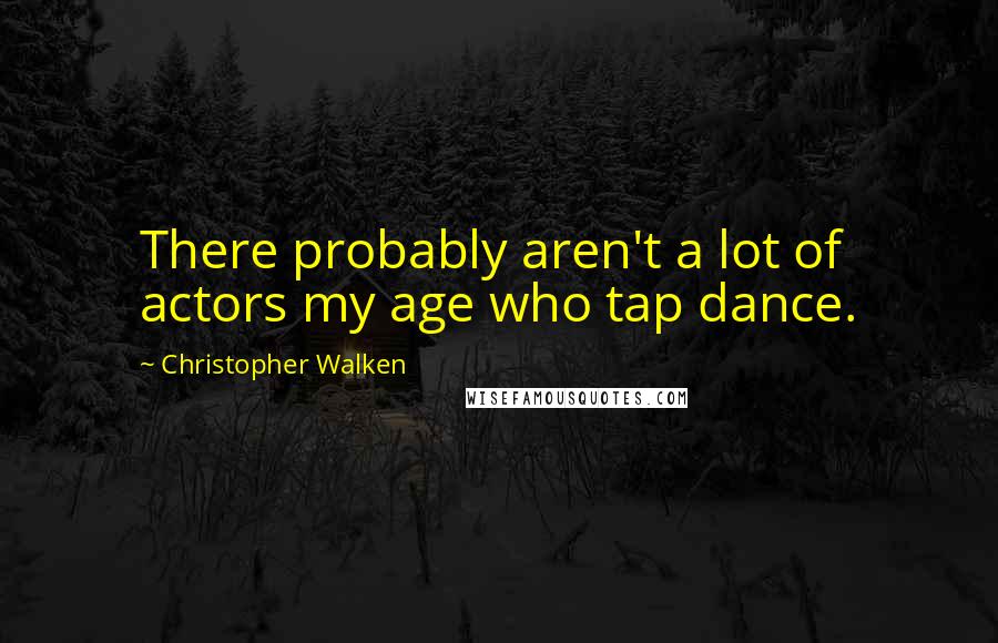 Christopher Walken quotes: There probably aren't a lot of actors my age who tap dance.