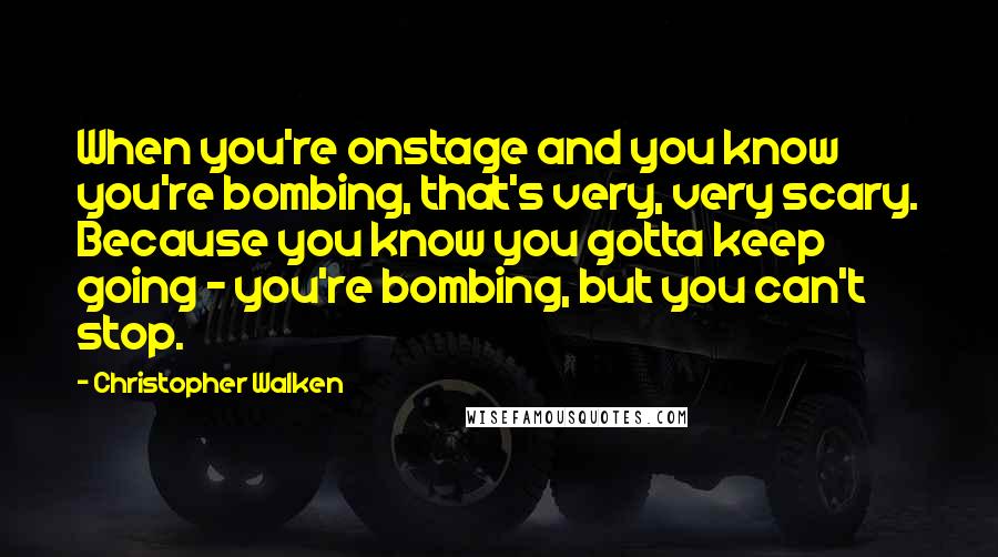 Christopher Walken quotes: When you're onstage and you know you're bombing, that's very, very scary. Because you know you gotta keep going - you're bombing, but you can't stop. Christopher Walken quotes: When you're onstage and you know you're bombing, that's very, very scary. Because you know you gotta keep going - you're bombing, but you can't stop.