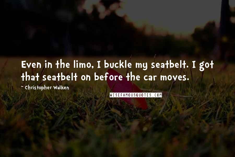 Christopher Walken quotes: Even in the limo, I buckle my seatbelt. I got that seatbelt on before the car moves.
