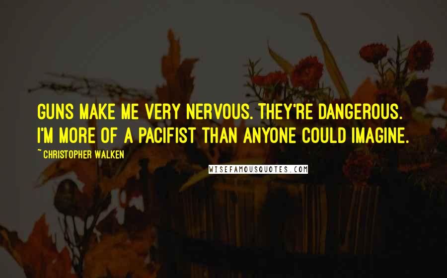 Christopher Walken quotes: Guns make me very nervous. They're dangerous. I'm more of a pacifist than anyone could imagine.