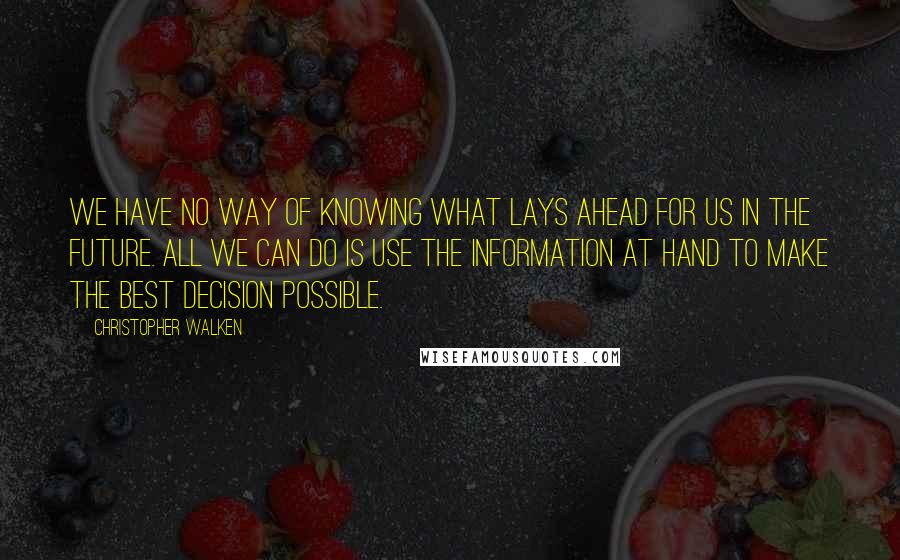 Christopher Walken quotes: We have no way of knowing what lays ahead for us in the future. All we can do is use the information at hand to make the best decision possible. Christopher Walken quotes: We have no way of knowing what lays ahead for us in the future. All we can do is use the information at hand to make the best decision possible.
