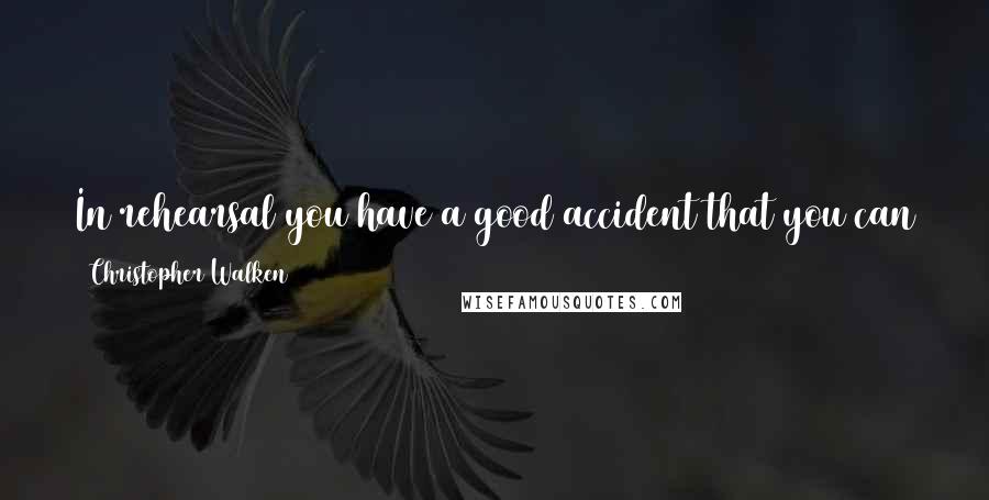 Christopher Walken quotes: In rehearsal you have a good accident that you can repeat.In the movies if you have a good accident you hope the camera's running.