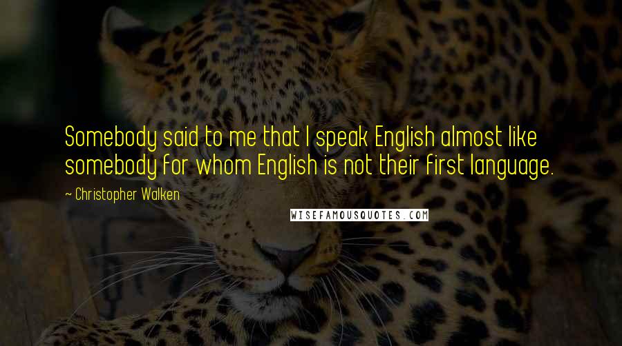 Christopher Walken quotes: Somebody said to me that I speak English almost like somebody for whom English is not their first language.