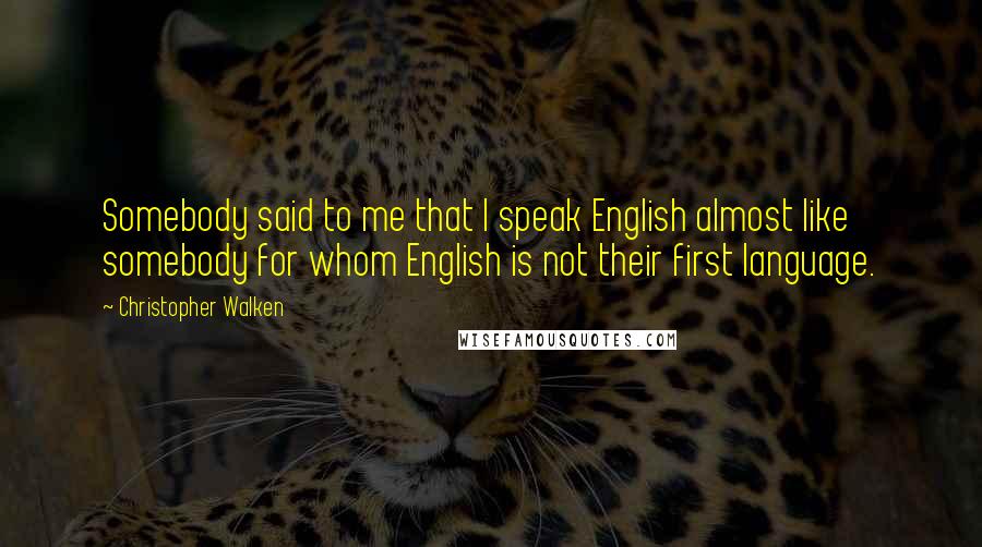 Christopher Walken quotes: Somebody said to me that I speak English almost like somebody for whom English is not their first language. Christopher Walken quotes: Somebody said to me that I speak English almost like somebody for whom English is not their first language.