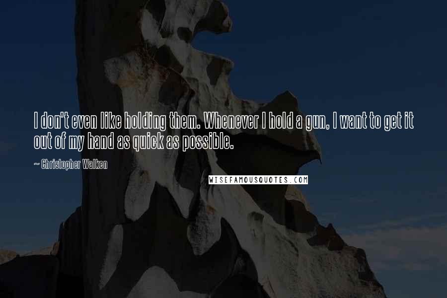Christopher Walken quotes: I don't even like holding them. Whenever I hold a gun, I want to get it out of my hand as quick as possible. Christopher Walken quotes: I don't even like holding them. Whenever I hold a gun, I want to get it out of my hand as quick as possible.