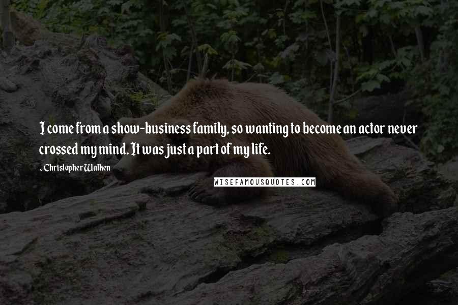 Christopher Walken quotes: I come from a show-business family, so wanting to become an actor never crossed my mind. It was just a part of my life. Christopher Walken quotes: I come from a show-business family, so wanting to become an actor never crossed my mind. It was just a part of my life.