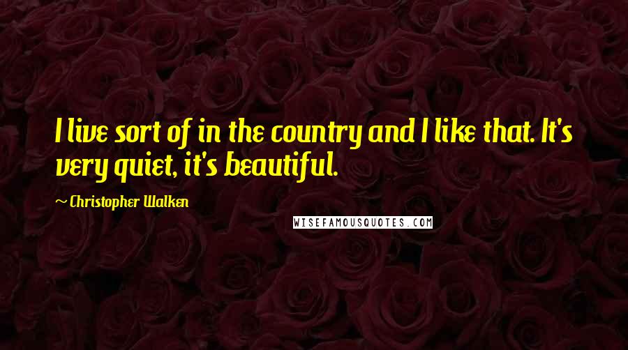 Christopher Walken quotes: I live sort of in the country and I like that. It's very quiet, it's beautiful.