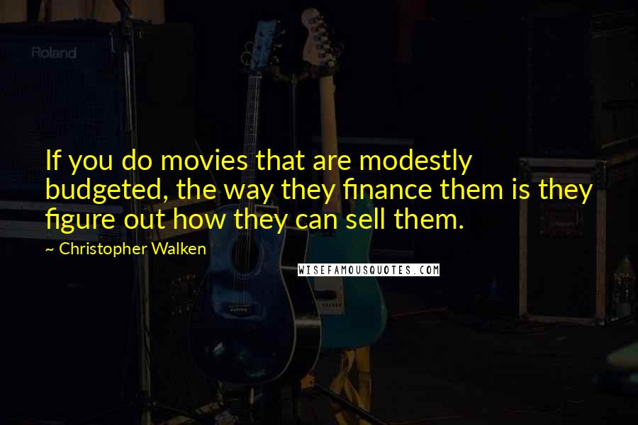 Christopher Walken quotes: If you do movies that are modestly budgeted, the way they finance them is they figure out how they can sell them. Christopher Walken quotes: If you do movies that are modestly budgeted, the way they finance them is they figure out how they can sell them.