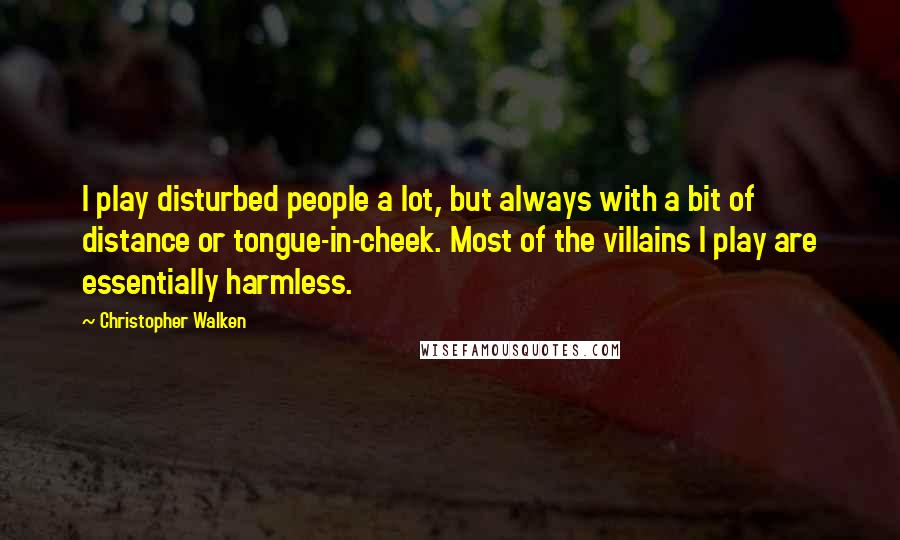Christopher Walken quotes: I play disturbed people a lot, but always with a bit of distance or tongue-in-cheek. Most of the villains I play are essentially harmless. Christopher Walken quotes: I play disturbed people a lot, but always with a bit of distance or tongue-in-cheek. Most of the villains I play are essentially harmless.