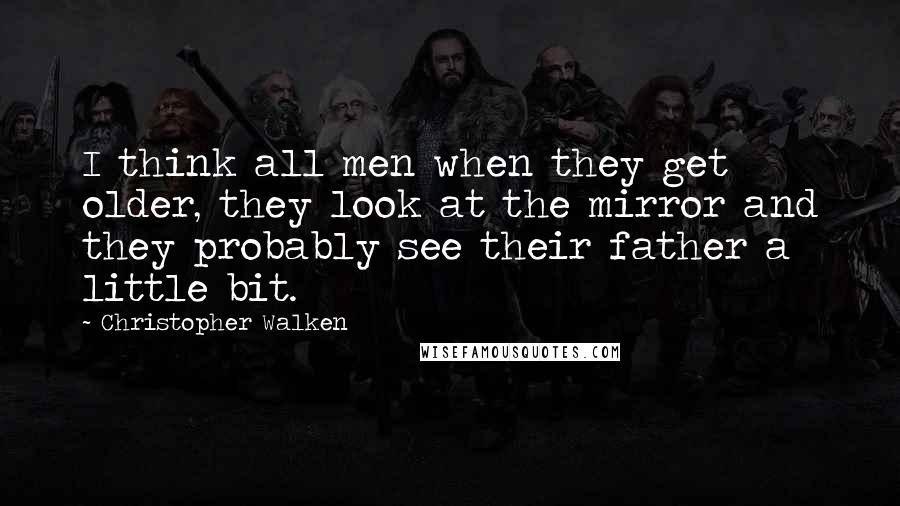 Christopher Walken quotes: I think all men when they get older, they look at the mirror and they probably see their father a little bit. Christopher Walken quotes: I think all men when they get older, they look at the mirror and they probably see their father a little bit.