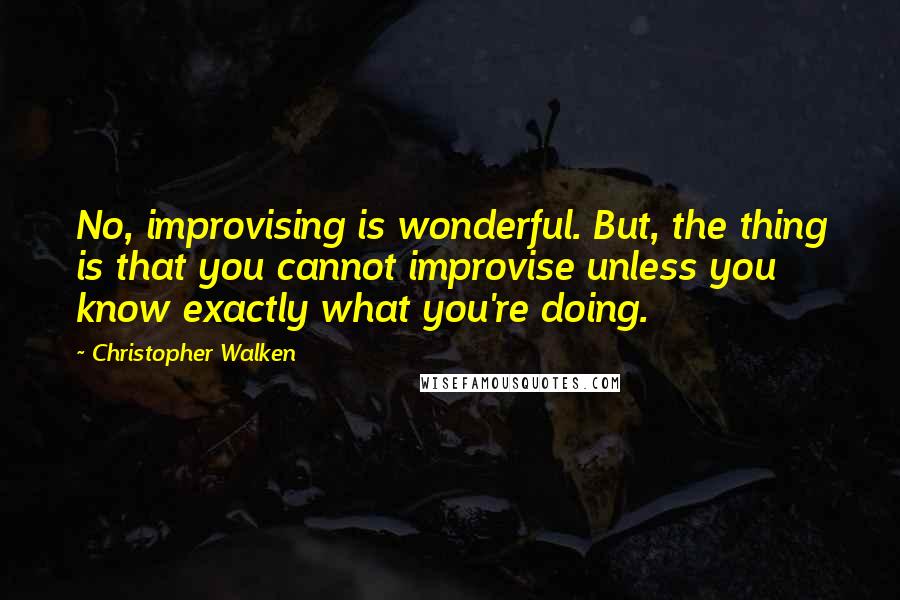 Christopher Walken quotes: No, improvising is wonderful. But, the thing is that you cannot improvise unless you know exactly what you're doing.