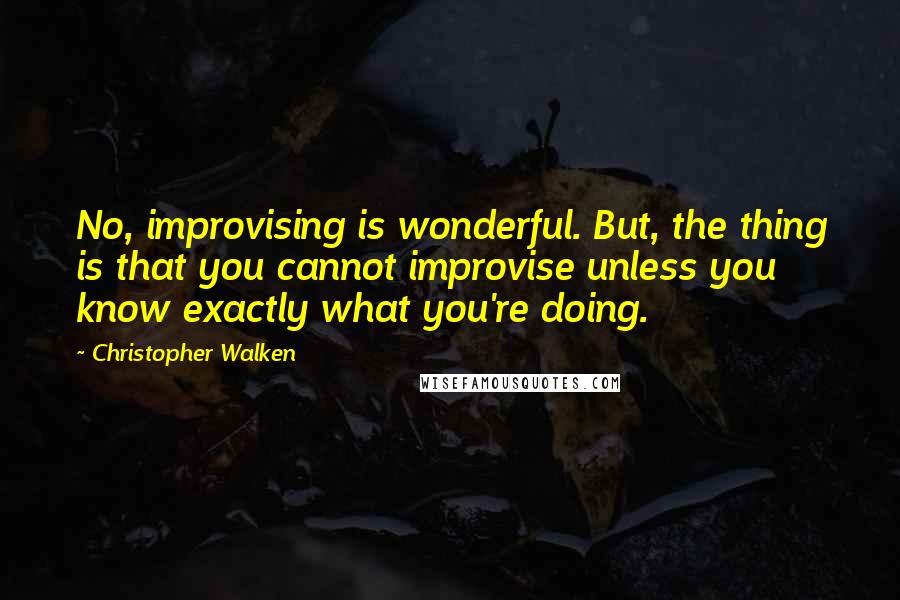 Christopher Walken quotes: No, improvising is wonderful. But, the thing is that you cannot improvise unless you know exactly what you're doing. Christopher Walken quotes: No, improvising is wonderful. But, the thing is that you cannot improvise unless you know exactly what you're doing.