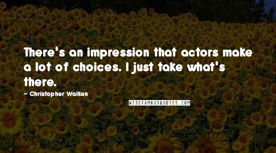 Christopher Walken quotes: There's an impression that actors make a lot of choices. I just take what's there.