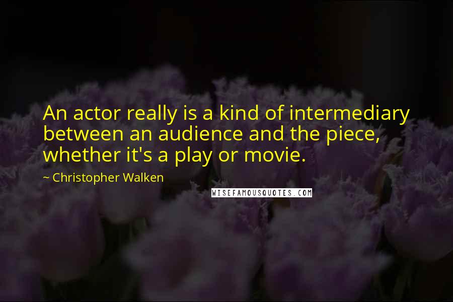 Christopher Walken quotes: An actor really is a kind of intermediary between an audience and the piece, whether it's a play or movie. Christopher Walken quotes: An actor really is a kind of intermediary between an audience and the piece, whether it's a play or movie.