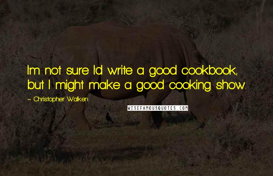 Christopher Walken quotes: I'm not sure I'd write a good cookbook, but I might make a good cooking show.