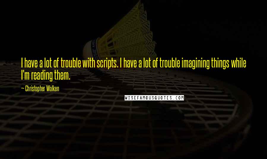 Christopher Walken quotes: I have a lot of trouble with scripts. I have a lot of trouble imagining things while I'm reading them. Christopher Walken quotes: I have a lot of trouble with scripts. I have a lot of trouble imagining things while I'm reading them.