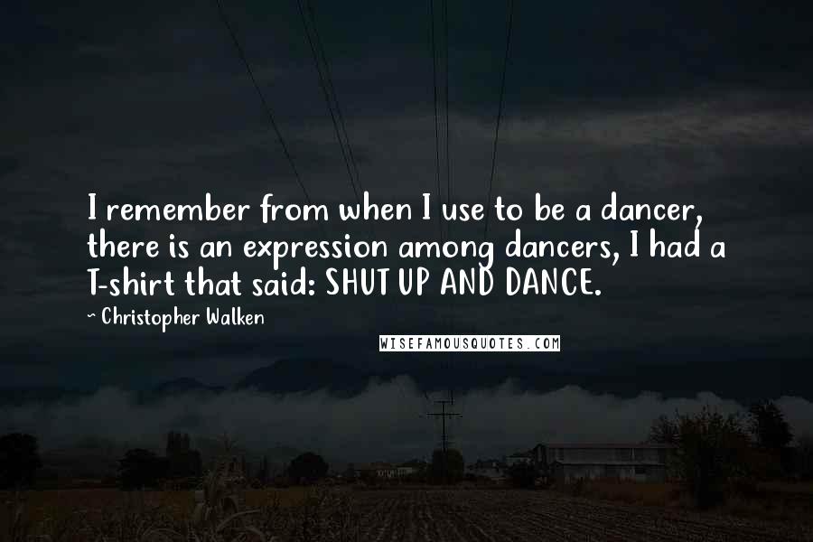 Christopher Walken quotes: I remember from when I use to be a dancer, there is an expression among dancers, I had a T-shirt that said: SHUT UP AND DANCE.