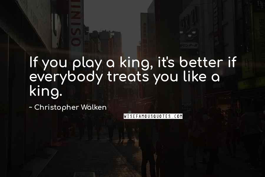 Christopher Walken quotes: If you play a king, it's better if everybody treats you like a king.