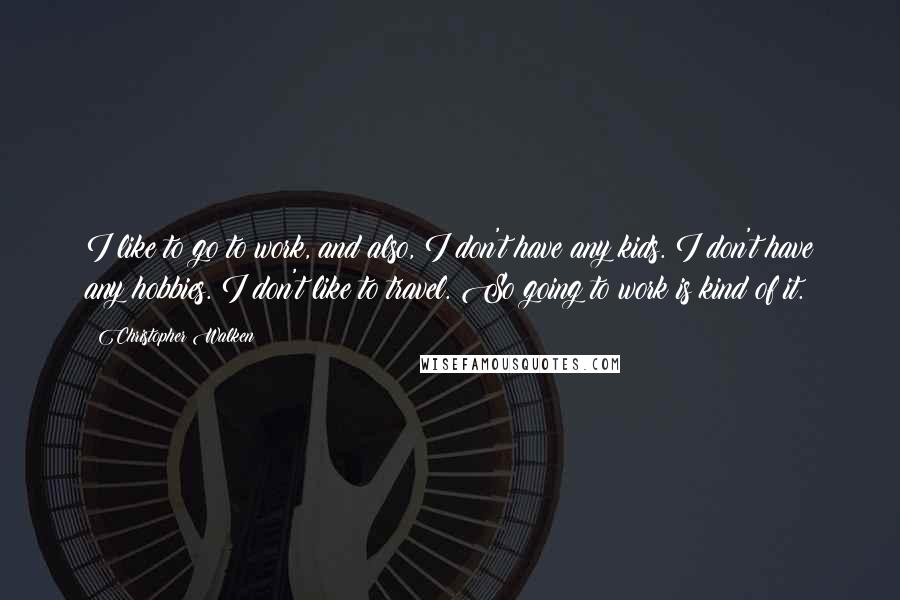 Christopher Walken quotes: I like to go to work, and also, I don't have any kids. I don't have any hobbies. I don't like to travel. So going to work is kind of Christopher Walken quotes: I like to go to work, and also, I don't have any kids. I don't have any hobbies. I don't like to travel. So going to work is kind of