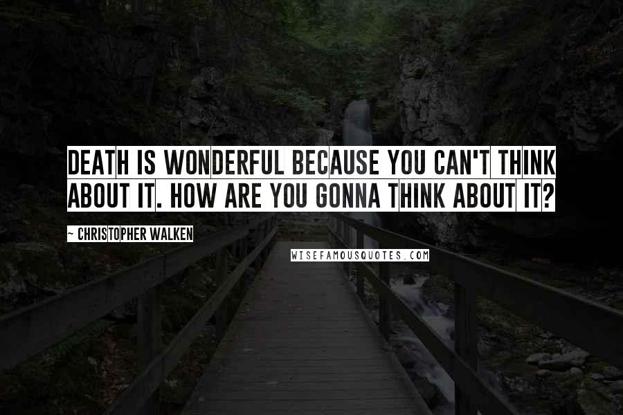 Christopher Walken quotes: Death is wonderful because you can't think about it. How are you gonna think about it?