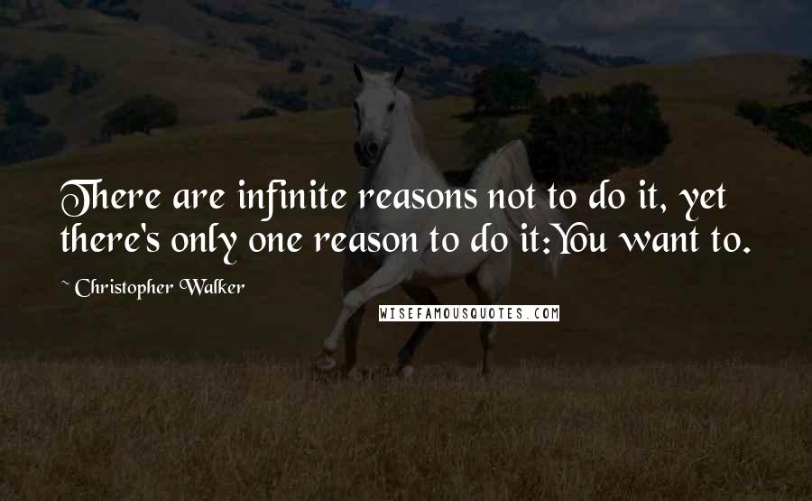 Christopher Walker quotes: There are infinite reasons not to do it, yet there's only one reason to do it:You want to.