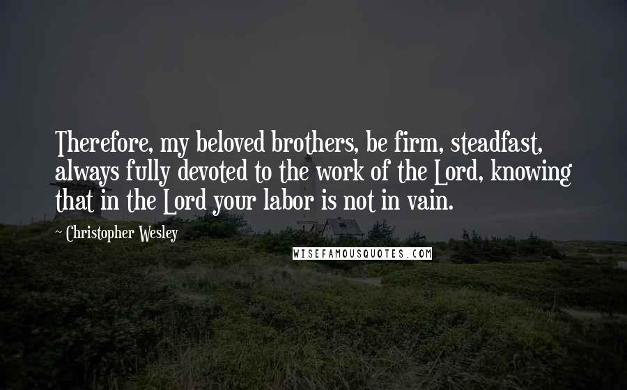 Christopher Wesley quotes: Therefore, my beloved brothers, be firm, steadfast, always fully devoted to the work of the Lord, knowing that in the Lord your labor is not in vain. Christopher Wesley quotes: Therefore, my beloved brothers, be firm, steadfast, always fully devoted to the work of the Lord, knowing that in the Lord your labor is not in vain.