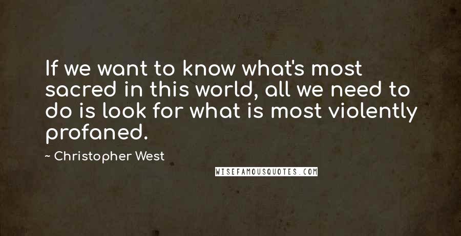 Christopher West quotes: If we want to know what's most sacred in this world, all we need to do is look for what is most violently profaned.