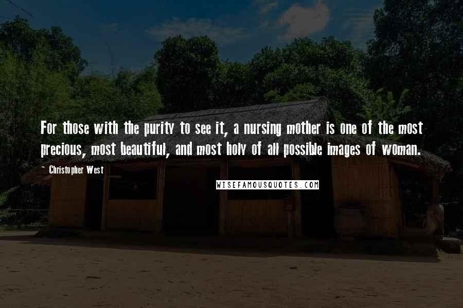 Christopher West quotes: For those with the purity to see it, a nursing mother is one of the most precious, most beautiful, and most holy of all possible images of woman. Christopher West quotes: For those with the purity to see it, a nursing mother is one of the most precious, most beautiful, and most holy of all possible images of woman.